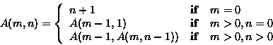 \begin{displaymath}A(m,n) = \left\{
\begin{array}{l@{\quad {\mathbf if} \quad }l...
..., n=0 \\
A(m-1, A(m, n-1)) & m>0, n>0 \\
\end{array} \right.
\end{displaymath}